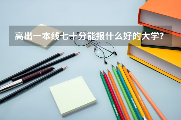 高出一本线七十分能报什么好的大学?