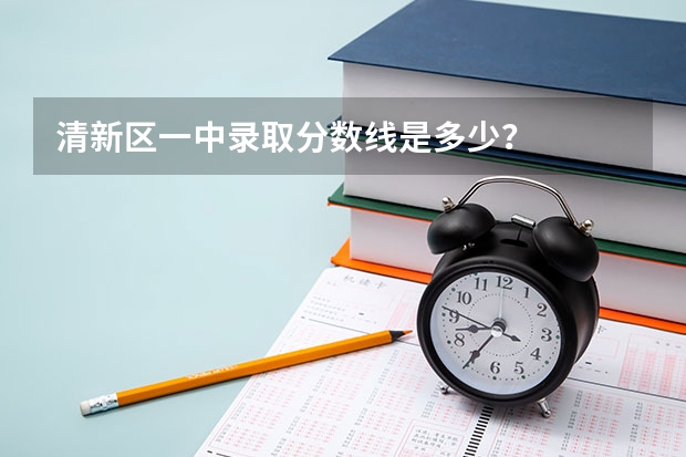 清新区一中录取分数线是多少?