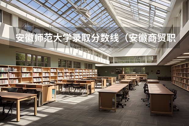 安徽师范大学录取分数线(安徽商贸职业技术学院录取分数线汇总)