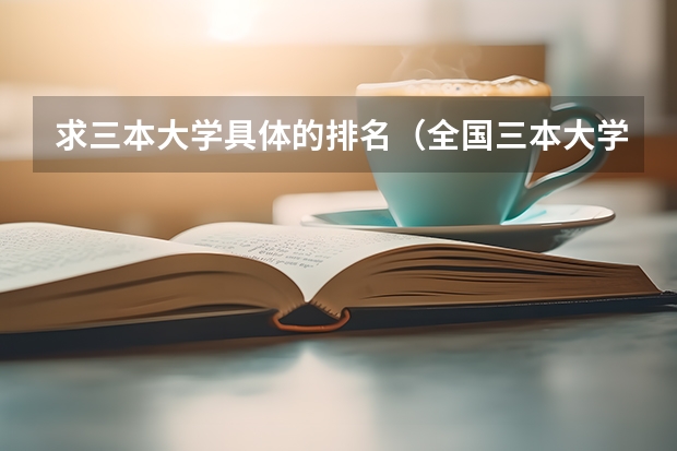 求三本大学具体的排名(全国三本大学排名榜)