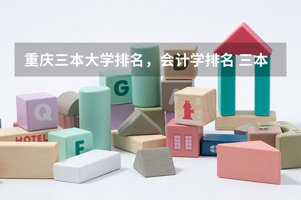 重庆三本大学排名,会计学排名 三本大学排名 你也可以列举 北京 重庆 和四川 这三个地方的三本大学排名