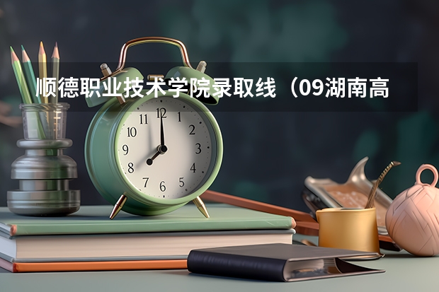 顺德职业技术学院录取线(09湖南高考各高校三本录取分数线..)
