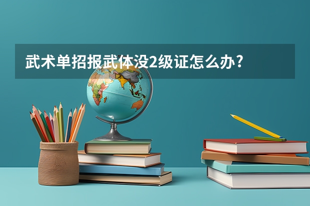 武术单招报武体没2级证怎么办?