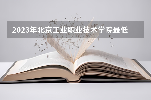 2023年北京工业职业技术学院最低多少分能录取 北京历年录取分数线是多少