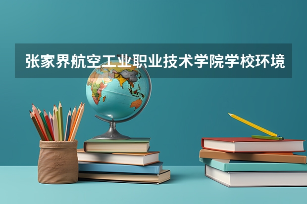 张家界航空工业职业技术学院学校环境怎么样 张家界航空工业职业技术学院学费贵不贵