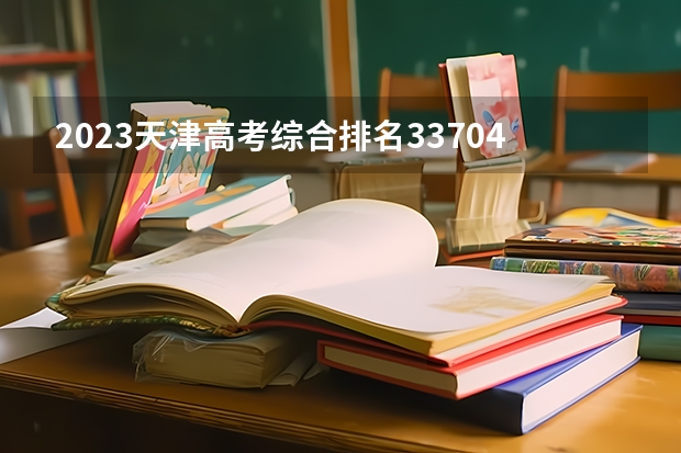 2023天津高考综合排名33704的考生报什么大学 往年录取分数线介绍