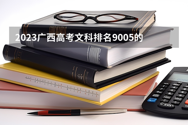 2023广西高考文科排名9005的考生报什么大学 往年录取分数线介绍