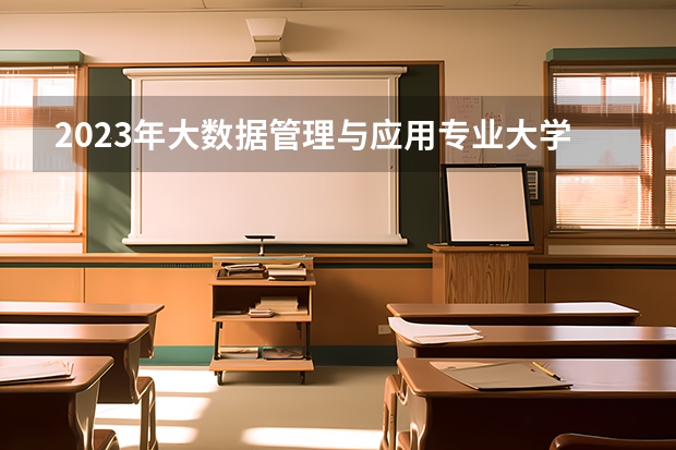 2023年大数据管理与应用专业大学排行榜 大数据管理与应用专业前十名大学名单