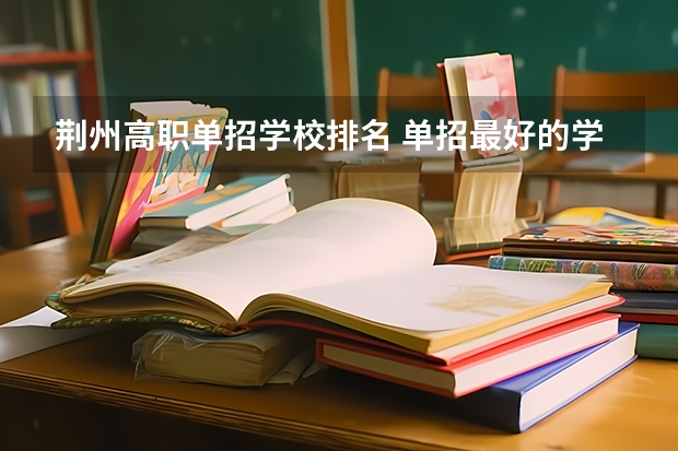 荆州高职单招学校排名 单招最好的学校排名