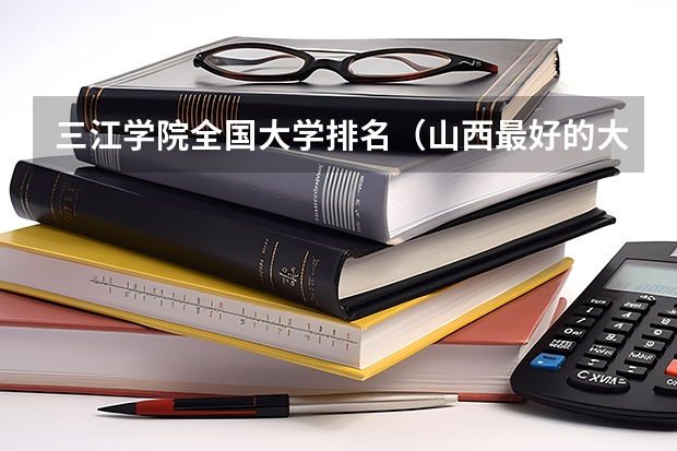 三江学院全国大学排名(山西最好的大学)